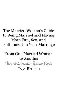The Married Woman's Guide to Being Married From One Married Woman to Another